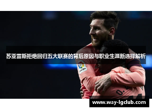 苏亚雷斯拒绝回归五大联赛的背后原因与职业生涯新选择解析