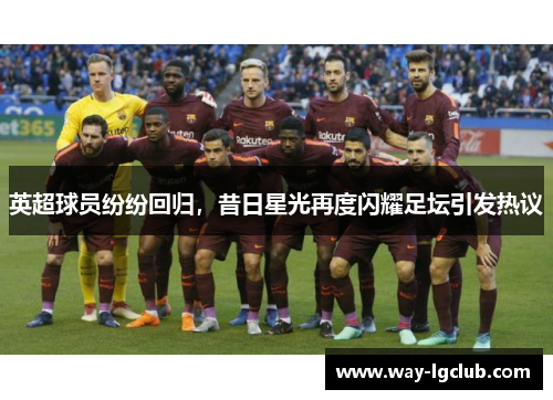 英超球员纷纷回归，昔日星光再度闪耀足坛引发热议