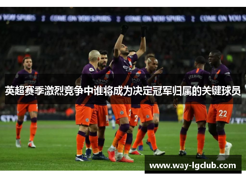 英超赛季激烈竞争中谁将成为决定冠军归属的关键球员