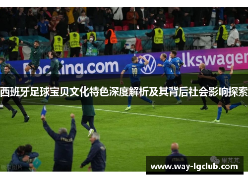 西班牙足球宝贝文化特色深度解析及其背后社会影响探索