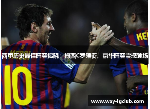 西甲历史最佳阵容揭晓：梅西C罗领衔，豪华阵容震撼登场