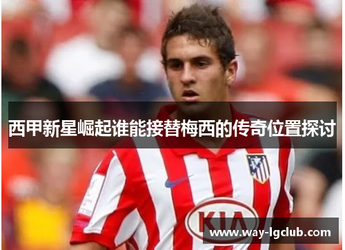 西甲新星崛起谁能接替梅西的传奇位置探讨