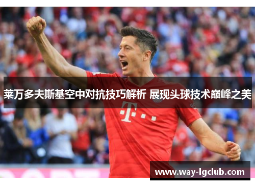 莱万多夫斯基空中对抗技巧解析 展现头球技术巅峰之美