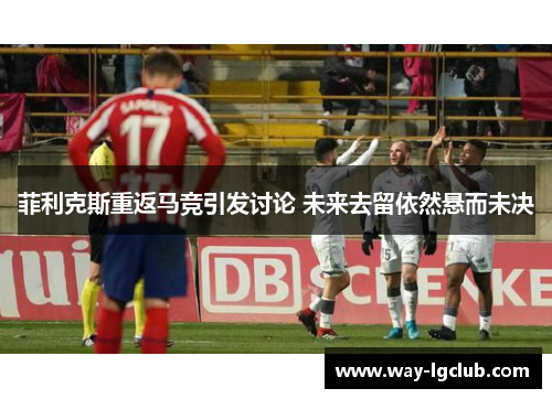 菲利克斯重返马竞引发讨论 未来去留依然悬而未决