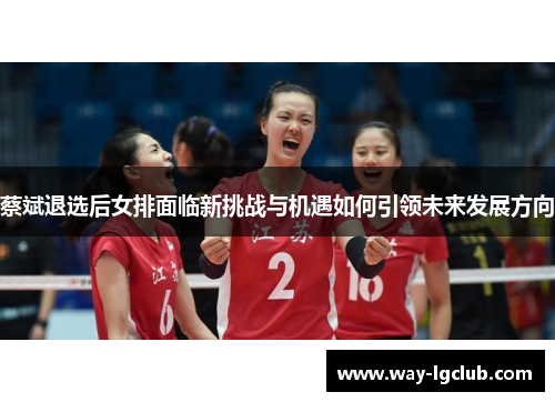 蔡斌退选后女排面临新挑战与机遇如何引领未来发展方向