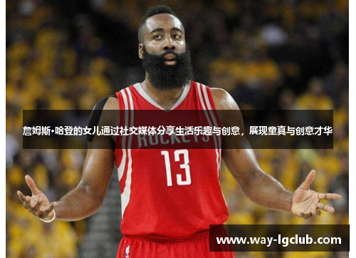 詹姆斯·哈登的女儿通过社交媒体分享生活乐趣与创意，展现童真与创意才华