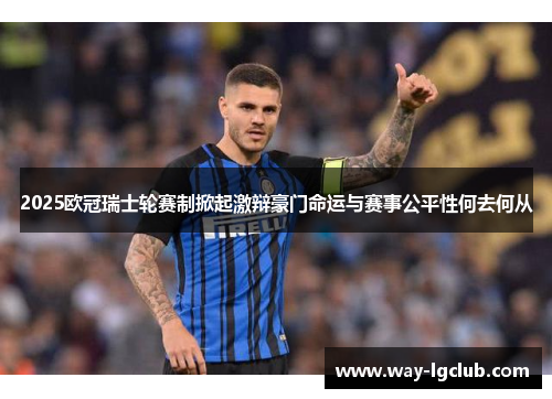 2025欧冠瑞士轮赛制掀起激辩豪门命运与赛事公平性何去何从