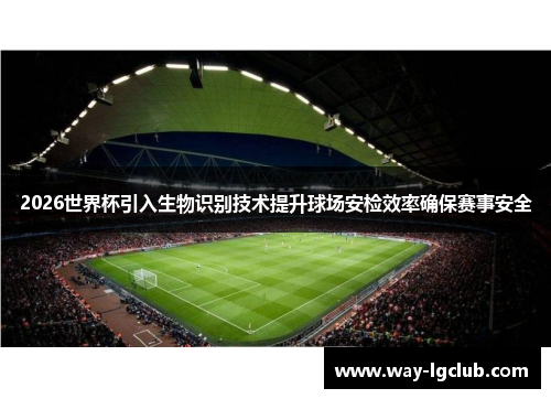 2026世界杯引入生物识别技术提升球场安检效率确保赛事安全