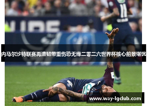 内马尔沙特联赛再遭韧带重伤恐无缘二零二六世界杯核心前景堪忧 内马尔沙特联赛再遭韧带重伤恐无缘二零二六世界杯核心前景堪忧