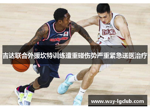 吉达联合外援坎特训练遭重碰伤势严重紧急送医治疗