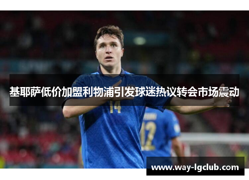 基耶萨低价加盟利物浦引发球迷热议转会市场震动