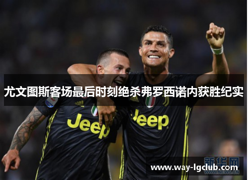 尤文图斯客场最后时刻绝杀弗罗西诺内获胜纪实