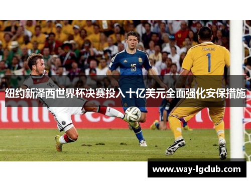 纽约新泽西世界杯决赛投入十亿美元全面强化安保措施